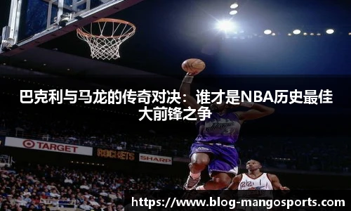 巴克利与马龙的传奇对决：谁才是NBA历史最佳大前锋之争