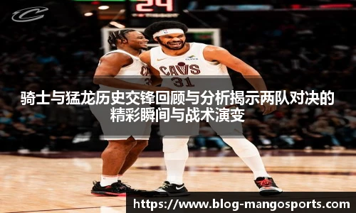 骑士与猛龙历史交锋回顾与分析揭示两队对决的精彩瞬间与战术演变