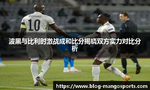 波黑与比利时激战成和比分揭晓双方实力对比分析