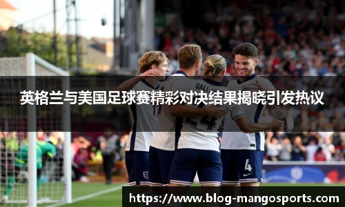 英格兰与美国足球赛精彩对决结果揭晓引发热议