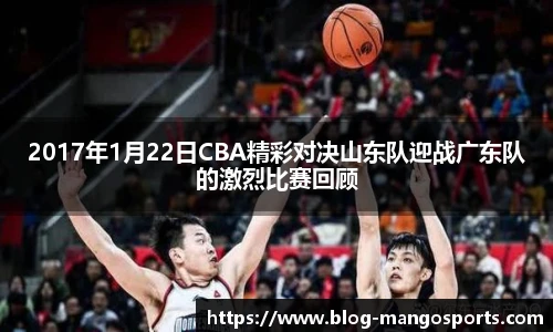 2017年1月22日CBA精彩对决山东队迎战广东队的激烈比赛回顾