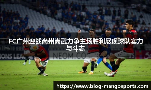 FC广州迎战尚州尚武力争主场胜利展现球队实力与斗志