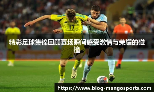 精彩足球集锦回顾赛场瞬间感受激情与荣耀的碰撞
