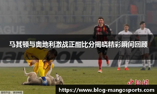 马其顿与奥地利激战正酣比分揭晓精彩瞬间回顾