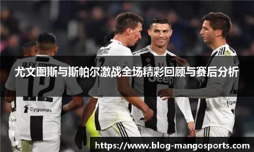 尤文图斯与斯帕尔激战全场精彩回顾与赛后分析