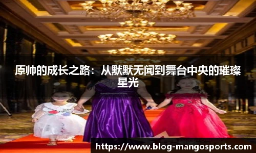 原帅的成长之路：从默默无闻到舞台中央的璀璨星光